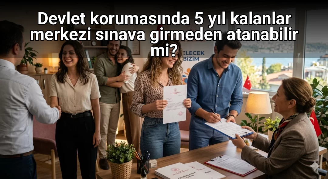 Devlet korumasında 5 yıl kalanlar merkezi sınava girmeden atanabilir mi?
